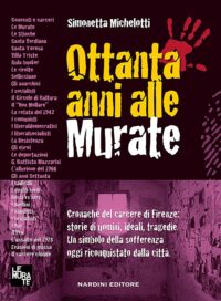 Ottanta anni alle Murate.  Cronache dal carcere di Firenze: storie di uomini, ideali, tragedie. Un simbolo della sofferenza oggi riconquistato dalla città .